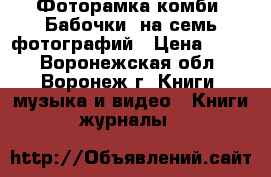 Фоторамка комби «Бабочки» на семь фотографий › Цена ­ 986 - Воронежская обл., Воронеж г. Книги, музыка и видео » Книги, журналы   